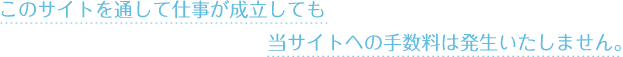 このサイトを通して仕事が成立しても、当サイトへの手数料は発生いたしません。